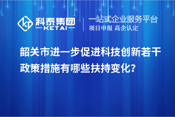 韶關市進一步促進科技創(chuàng)新若干政策措施有哪些扶持變化？