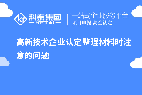高新技術企業(yè)認定整理材料時注意的問題