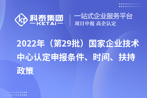 2022年（第29批）國(guó)家企業(yè)技術(shù)中心認(rèn)定申報(bào)條件、時(shí)間、扶持政策