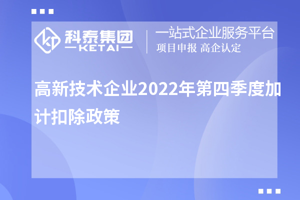 高新技術(shù)企業(yè)2022年第四季度<a href=http://www.0753rcw.com/fuwu/jiajikouchu.html target=_blank class=infotextkey>加計(jì)扣除</a>政策