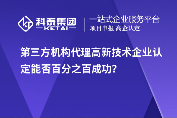 第三方機構(gòu)代理高新技術(shù)企業(yè)認定能否百分之百成功？