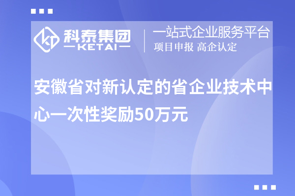 安徽省對新認(rèn)定的省企業(yè)技術(shù)中心一次性獎勵50萬元
