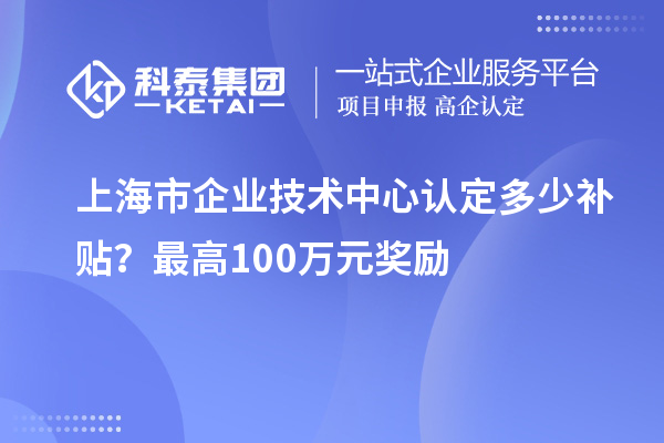 上海市企業(yè)技術(shù)中心認(rèn)定多少補(bǔ)貼？最高100萬(wàn)元獎(jiǎng)勵(lì)