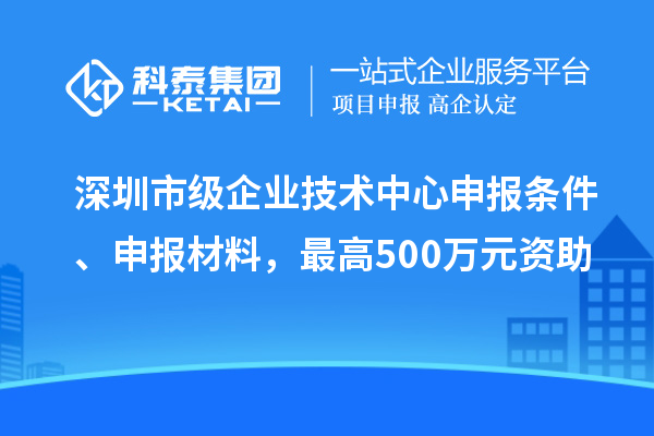 深圳市級企業(yè)技術(shù)中心申報條件、申報材料，最高500萬元資助
