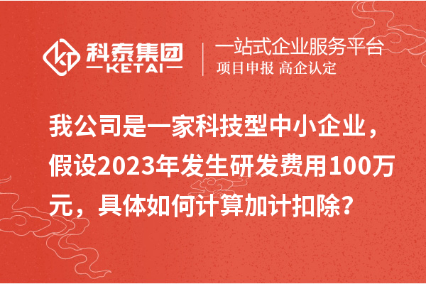 我公司是一家科技型中小企業(yè)，假設(shè)2023年發(fā)生研發(fā)費(fèi)用100萬(wàn)元，具體如何計(jì)算加計(jì)扣除？