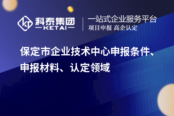 保定市企業(yè)技術(shù)中心申報(bào)條件、申報(bào)材料、認(rèn)定領(lǐng)域