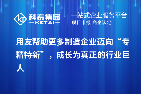 用友幫助更多制造企業(yè)邁向“專精特新”，成長(zhǎng)為真正的行業(yè)巨人