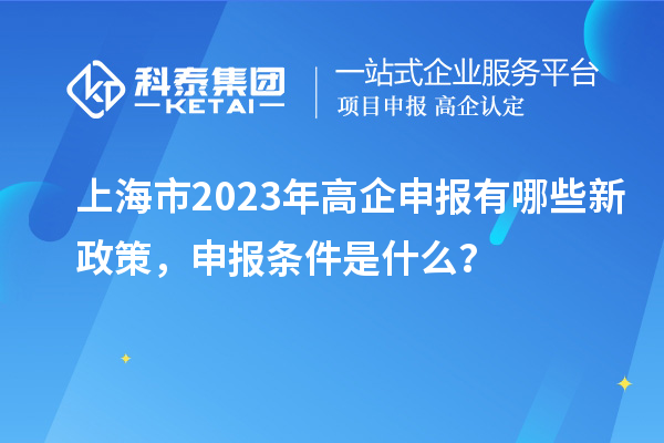 上海市2023年高企申報(bào)有哪些新政策，申報(bào)條件是什么？
