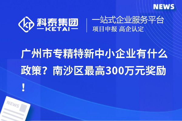 廣州市專精特新中小企業(yè)有什么政策？南沙區(qū)最高300萬元獎勵！