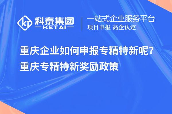 重慶企業(yè)如何申報(bào)專精特新呢？重慶專精特新獎(jiǎng)勵(lì)政策