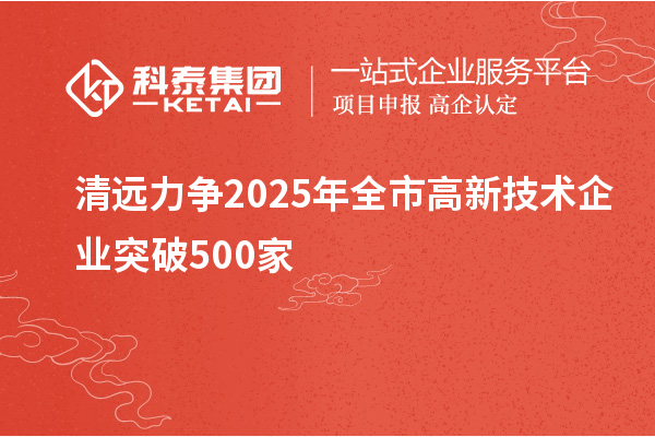 清遠(yuǎn)力爭(zhēng)2025年全市高新技術(shù)企業(yè)突破500家
