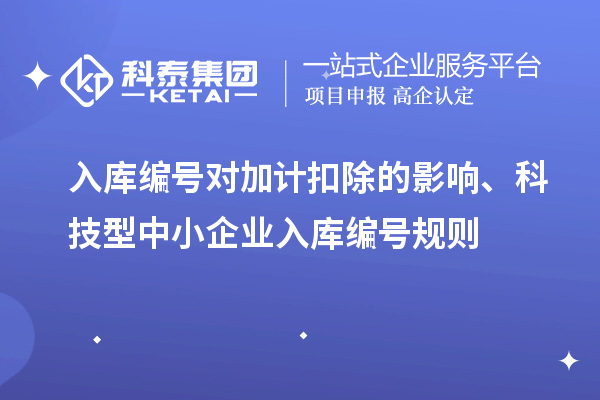 入庫編號對加計扣除的影響、科技型中小企業(yè)入庫編號規(guī)則