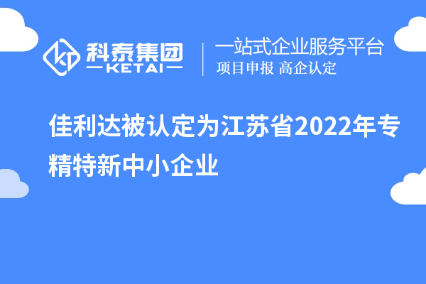 佳利達被認定為江蘇省2022年專精特新中小企業(yè)
