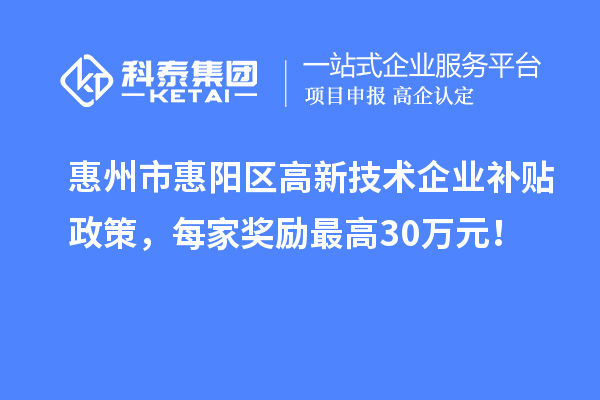 惠州市惠陽區(qū)高新技術(shù)企業(yè)補貼政策，每家獎勵最高30萬元！