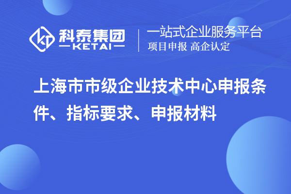 上海市市級企業(yè)技術(shù)中心申報條件、指標(biāo)要求、申報材料