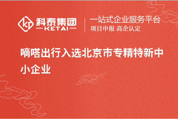 嘀嗒出行入選北京市<a href=http://www.0753rcw.com/fuwu/zhuanjingtexin.html target=_blank class=infotextkey>專精特新中小企業(yè)</a>