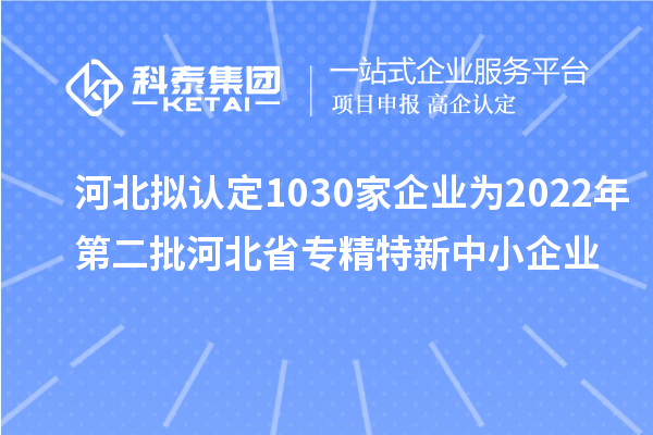 河北擬認(rèn)定1030家企業(yè)為2022年第二批河北省專精特新中小企業(yè)