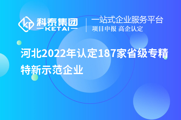 河北2022年認定187家省級專精特新示范企業(yè)