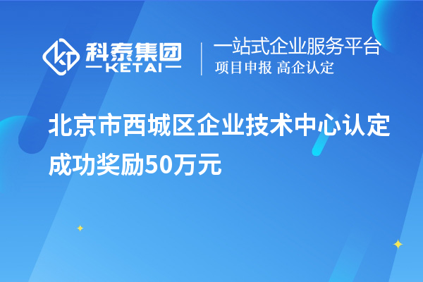 北京市西城區(qū)企業(yè)技術中心認定成功獎勵50萬元