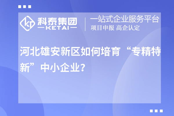 河北雄安新區(qū)如何培育“專(zhuān)精特新”中小企業(yè)？