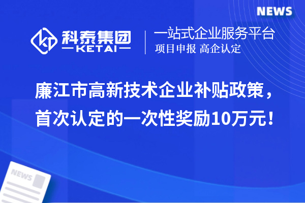 廉江市高新技術(shù)企業(yè)補貼政策，首次認定的一次性獎勵10萬元！
