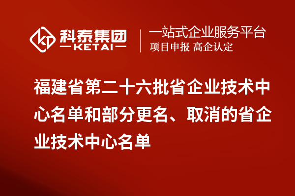 福建省第二十六批省企業(yè)技術(shù)中心名單和部分更名、取消的省企業(yè)技術(shù)中心名單