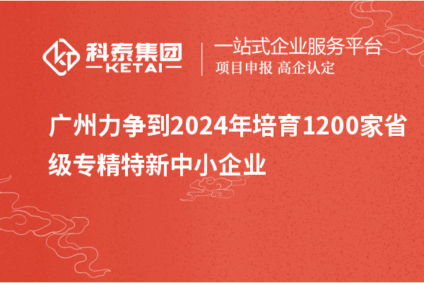 廣州力爭(zhēng)到2024年培育1200家省級(jí)專(zhuān)精特新中小企業(yè)
