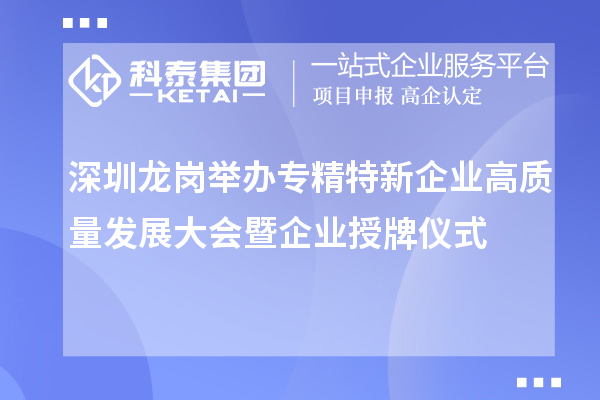 深圳龍崗舉辦專精特新企業(yè)高質量發(fā)展大會暨企業(yè)授牌儀式