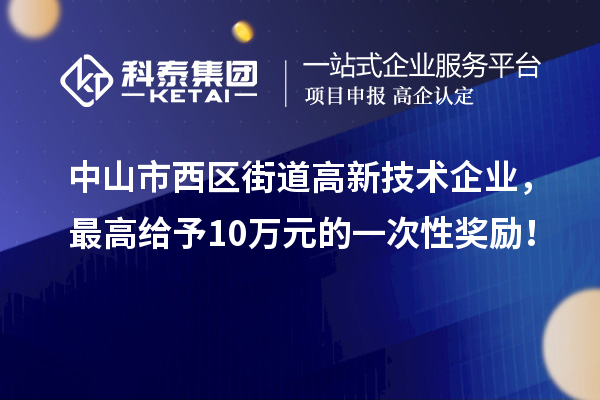 中山市西區(qū)街道高新技術(shù)企業(yè)，最高給予10萬元的一次性獎勵！