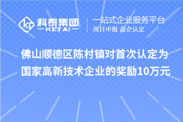 佛山順德區(qū)陳村鎮(zhèn)對首次認定為國家高新技術企業(yè)的獎勵10萬元
