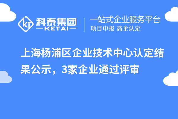上海楊浦區(qū)企業(yè)技術中心認定結(jié)果公示，3家企業(yè)通過評審