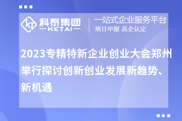 2023專精特新企業(yè)創(chuàng)業(yè)大會鄭州舉行 探討創(chuàng)新創(chuàng)業(yè)發(fā)展新趨勢、新機遇