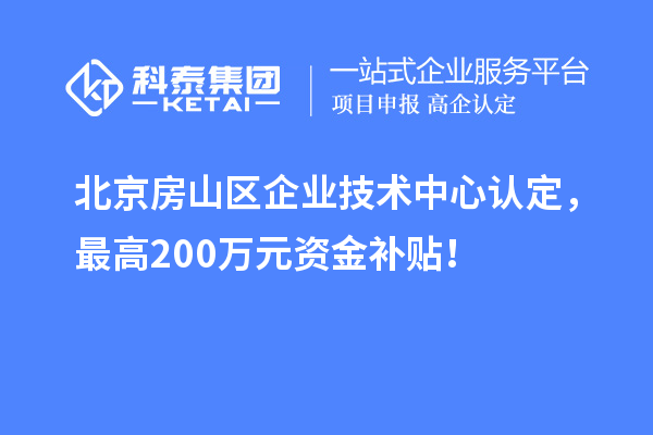 北京房山區(qū)企業(yè)技術(shù)中心認(rèn)定，最高200萬(wàn)元資金補(bǔ)貼！