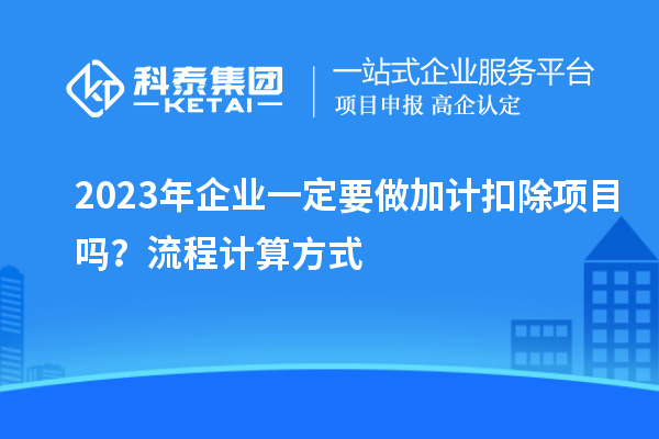 2023年企業(yè)一定要做加計扣除項目嗎？流程計算方式