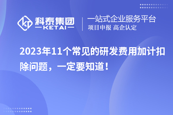 2023年11個常見的研發(fā)費用加計扣除問題，一定要知道！