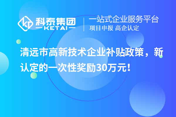清遠市高新技術企業(yè)補貼政策，新認定的一次性獎勵30萬元！