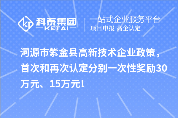河源市紫金縣高新技術(shù)企業(yè)政策，首次和再次認(rèn)定分別一次性獎勵30萬元、15萬元！