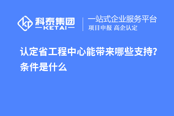 認定省工程中心能帶來哪些支持?條件是什么