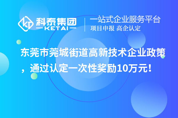 東莞市莞城街道高新技術(shù)企業(yè)政策，通過(guò)認(rèn)定一次性獎(jiǎng)勵(lì)10萬(wàn)元！