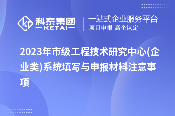2023年市級工程技術研究中心(企業(yè)類)系統(tǒng)填寫與申報材料注意事項