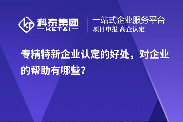專精特新企業(yè)認(rèn)定的好處，對企業(yè)的幫助有哪些？