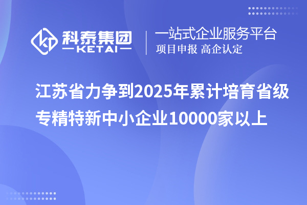 江蘇省力爭到2025年累計培育省級<a href=http://www.0753rcw.com/fuwu/zhuanjingtexin.html target=_blank class=infotextkey>專精特新中小企業(yè)</a>10000家以上
