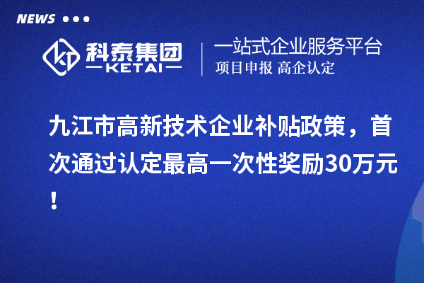 九江市高新技術(shù)企業(yè)補貼政策，首次通過認定最高一次性獎勵30萬元！