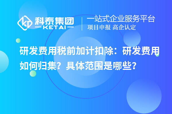 研發(fā)費用稅前加計扣除：研發(fā)費用如何歸集？具體范圍是哪些？