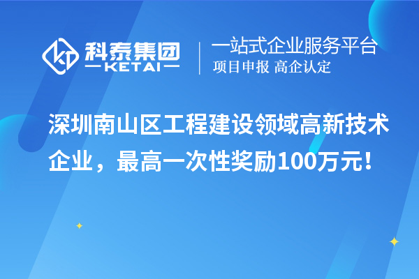 深圳南山區(qū)工程建設領域高新技術企業(yè)，最高一次性獎勵100萬元！