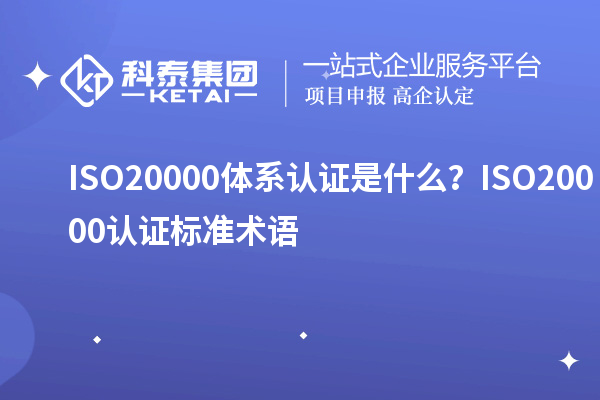 ISO20000體系認(rèn)證是什么？ISO20000認(rèn)證標(biāo)準(zhǔn)術(shù)語