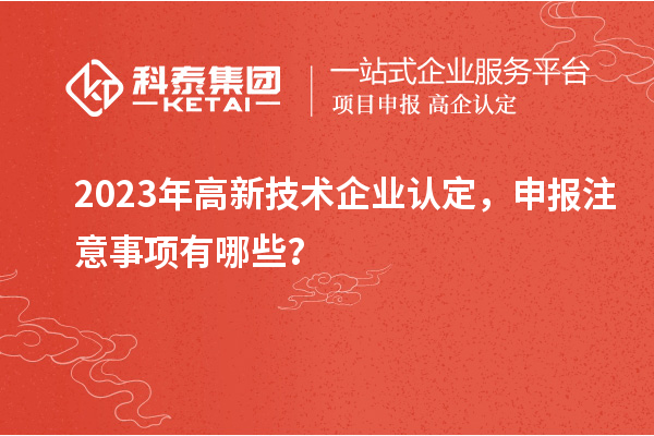 2023年高新技術(shù)企業(yè)認(rèn)定，申報(bào)注意事項(xiàng)有哪些？
