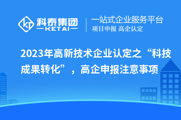 2023年高新技術企業(yè)認定之“科技成果轉化”，高企申報注意事項