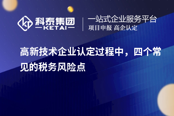 高新技術企業(yè)認定過程中，四個常見的稅務風險點