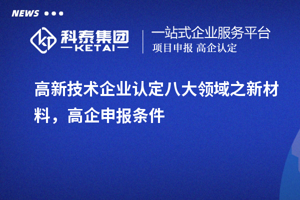 <a href=http://www.0753rcw.com target=_blank class=infotextkey>高新技術(shù)企業(yè)認(rèn)定</a>八大領(lǐng)域之新材料，高企申報條件